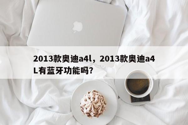 2013款奥迪a4l，2013款奥迪a4L有蓝牙功能吗？