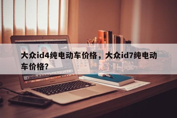 大众id4纯电动车价格，大众id7纯电动车价格？