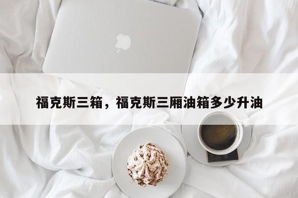 福克斯三箱，福克斯三厢油箱多少升油