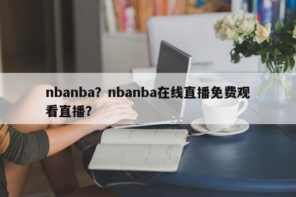 nbanba？nbanba在线直播免费观看直播？