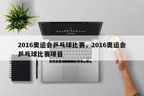 2016奥运会乒乓球比赛，2016奥运会乒乓球比赛项目