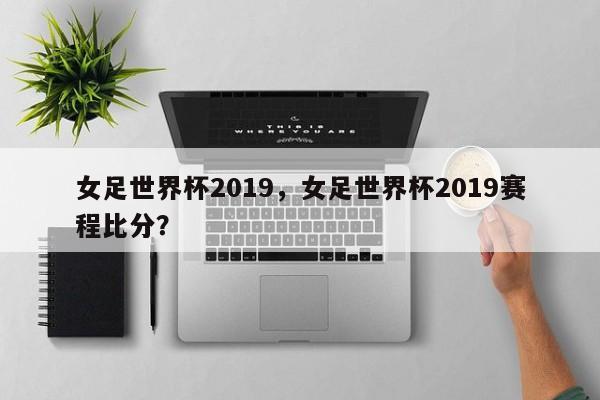 女足世界杯2019，女足世界杯2019赛程比分？