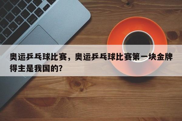 奥运乒乓球比赛，奥运乒乓球比赛第一块金牌得主是我国的？