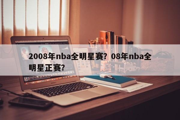 2008年nba全明星赛？08年nba全明星正赛？