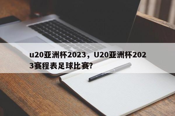 u20亚洲杯2023，U20亚洲杯2023赛程表足球比赛？