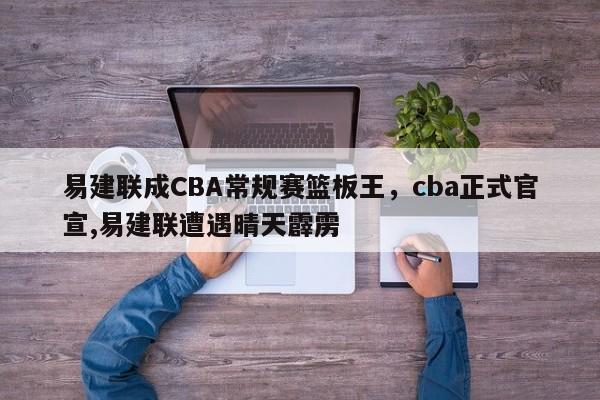 易建联成CBA常规赛篮板王，cba正式官宣,易建联遭遇晴天霹雳